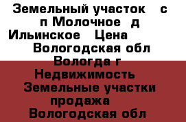 Земельный участок 10с п.Молочное, д.Ильинское › Цена ­ 450 000 - Вологодская обл., Вологда г. Недвижимость » Земельные участки продажа   . Вологодская обл.